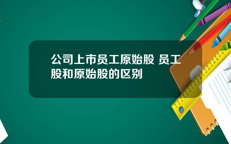 公司上市员工原始股 员工股和原始股的区别